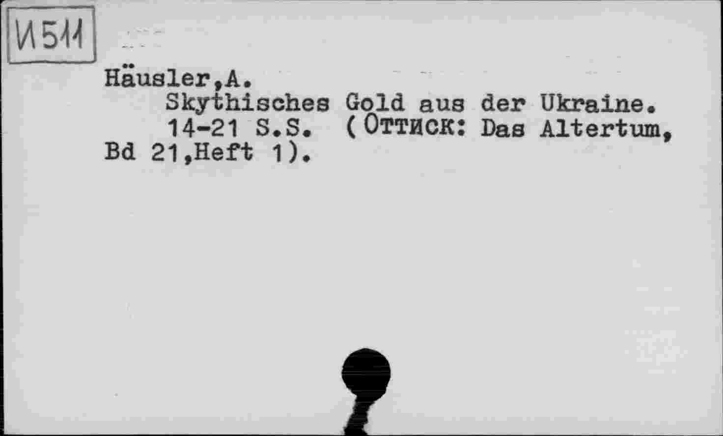 ﻿ИБ44 ;
Hausler,А.
Skythisches Gold aus der 14-21 S.S. (ОТТИСК: Das Bd 21,Heft 1).
Ukraine.
Altertum,